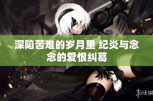 深陷苦难的岁月里 纪炎与念念的爱恨纠葛
