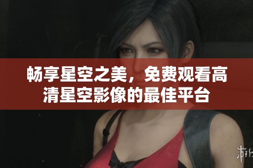 畅享星空之美，免费观看高清星空影像的最佳平台