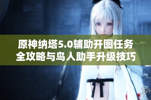 原神纳塔5.0辅助开图任务全攻略与鸟人助手升级技巧分享