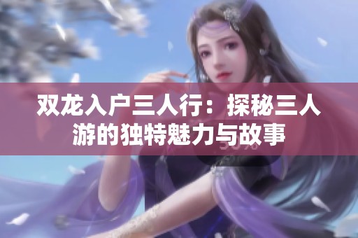 双龙入户三人行：探秘三人游的独特魅力与故事