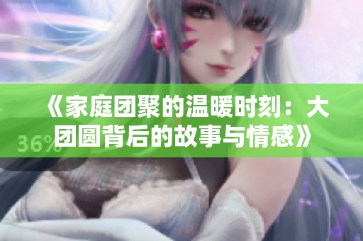 《家庭团聚的温暖时刻：大团圆背后的故事与情感》