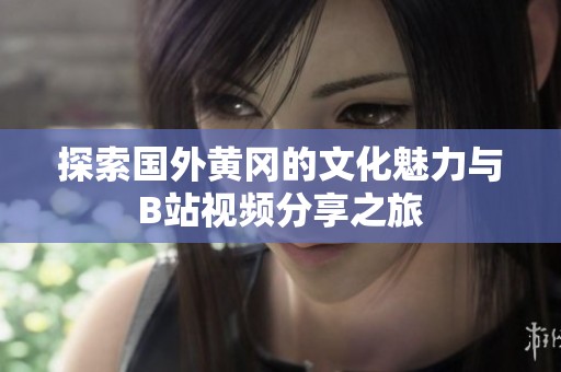 探索国外黄冈的文化魅力与B站视频分享之旅