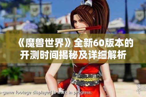 《魔兽世界》全新60版本的开测时间揭秘及详细解析