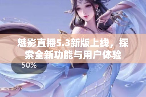 魅影直播5.3新版上线，探索全新功能与用户体验