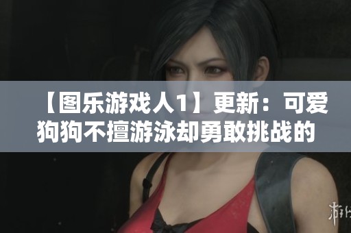 【图乐游戏人1】更新：可爱狗狗不擅游泳却勇敢挑战的温馨故事