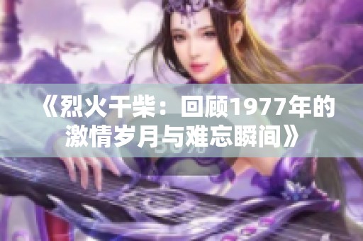 《烈火干柴：回顾1977年的激情岁月与难忘瞬间》