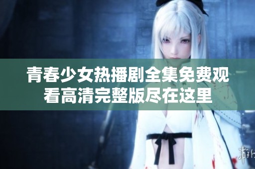青春少女热播剧全集免费观看高清完整版尽在这里