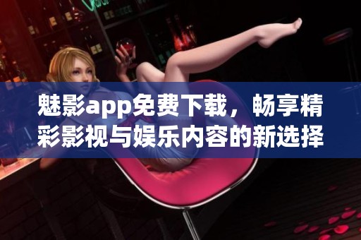 魅影app免费下载，畅享精彩影视与娱乐内容的新选择