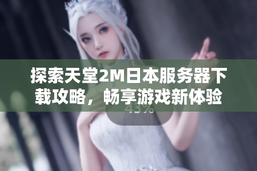探索天堂2M日本服务器下载攻略，畅享游戏新体验