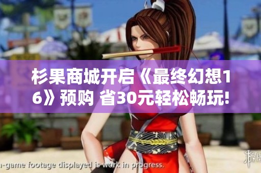 杉果商城开启《最终幻想16》预购 省30元轻松畅玩!