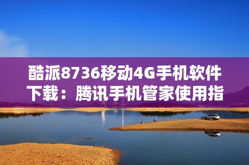 酷派8736移动4G手机软件下载：腾讯手机管家使用指南