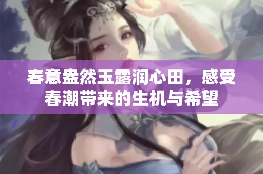 春意盎然玉露润心田，感受春潮带来的生机与希望