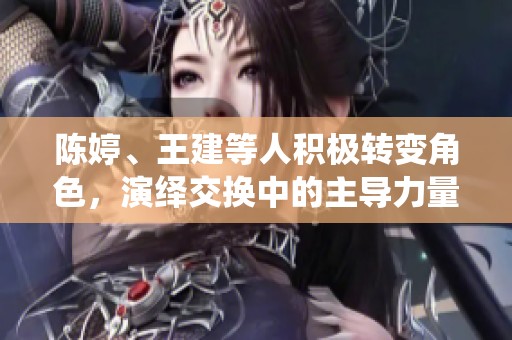 陈婷、王建等人积极转变角色，演绎交换中的主导力量