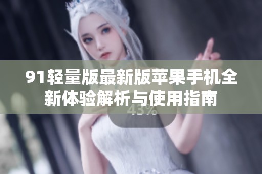 91轻量版最新版苹果手机全新体验解析与使用指南