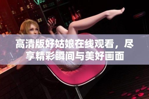 高清版好姑娘在线观看，尽享精彩瞬间与美好画面
