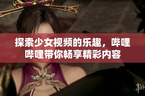 探索少女视频的乐趣，哔哩哔哩带你畅享精彩内容