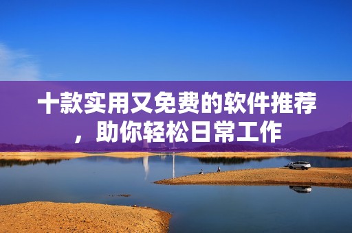 十款实用又免费的软件推荐，助你轻松日常工作