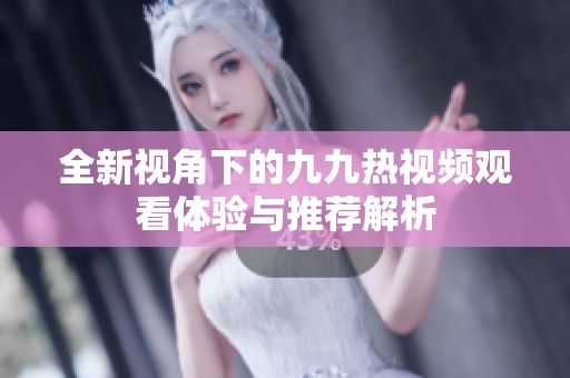 全新视角下的九九热视频观看体验与推荐解析