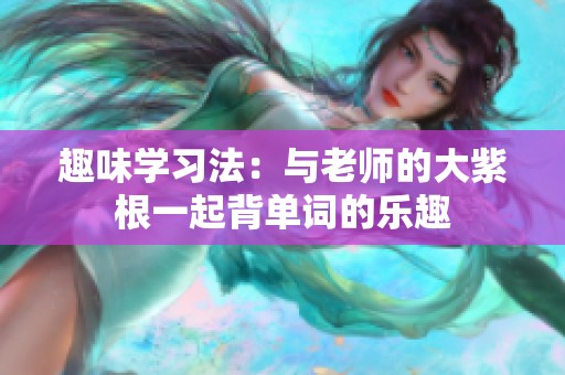 趣味学习法：与老师的大紫根一起背单词的乐趣