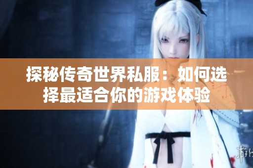 探秘传奇世界私服：如何选择最适合你的游戏体验