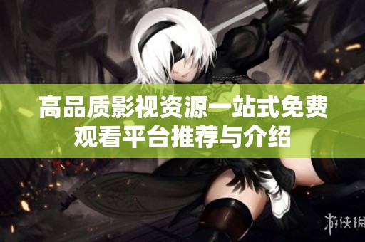 高品质影视资源一站式免费观看平台推荐与介绍