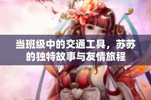 当班级中的交通工具，苏苏的独特故事与友情旅程
