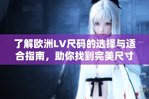 了解欧洲LV尺码的选择与适合指南，助你找到完美尺寸