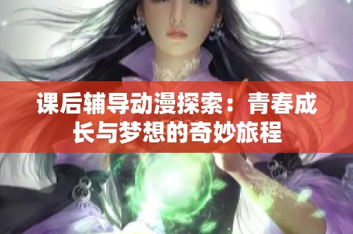 课后辅导动漫探索：青春成长与梦想的奇妙旅程