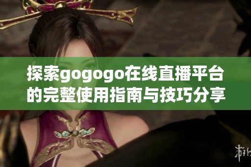 探索gogogo在线直播平台的完整使用指南与技巧分享