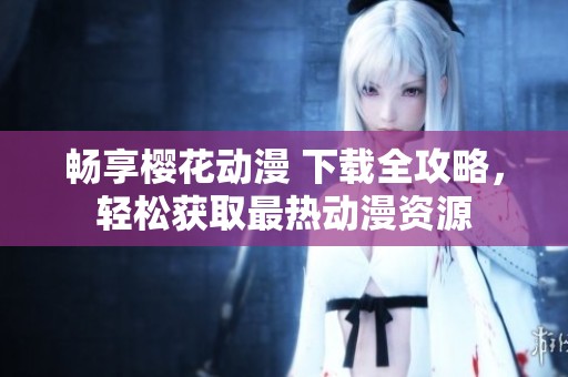 畅享樱花动漫 下载全攻略，轻松获取最热动漫资源