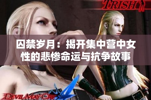 囚禁岁月：揭开集中营中女性的悲惨命运与抗争故事