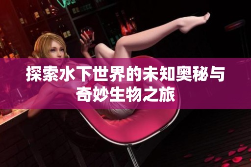 探索水下世界的未知奥秘与奇妙生物之旅