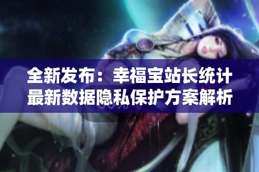 全新发布：幸福宝站长统计最新数据隐私保护方案解析