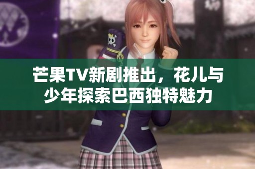 芒果TV新剧推出，花儿与少年探索巴西独特魅力