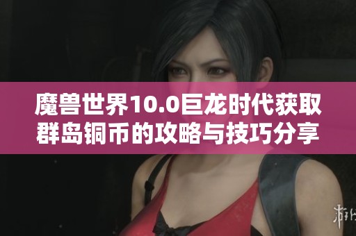 魔兽世界10.0巨龙时代获取群岛铜币的攻略与技巧分享