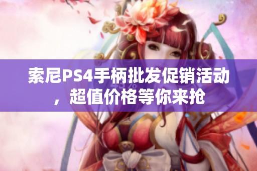 索尼PS4手柄批发促销活动，超值价格等你来抢