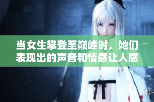 当女生攀登至巅峰时，她们表现出的声音和情感让人感动