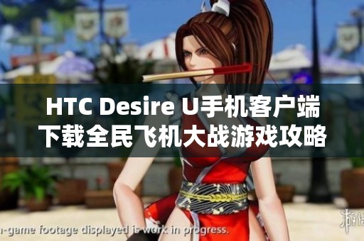 HTC Desire U手机客户端下载全民飞机大战游戏攻略与特色解析
