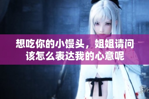想吃你的小馒头，姐姐请问该怎么表达我的心意呢