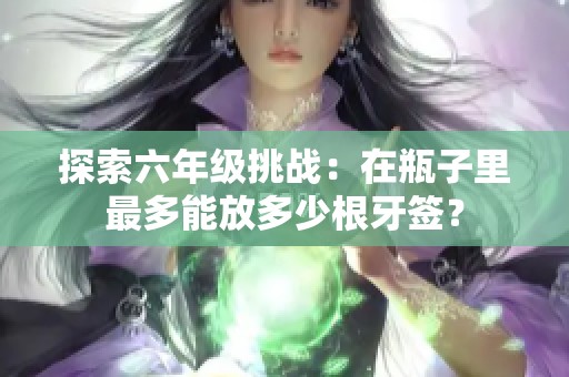 探索六年级挑战：在瓶子里最多能放多少根牙签？