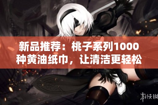 新品推荐：桃子系列1000种黄油纸巾，让清洁更轻松