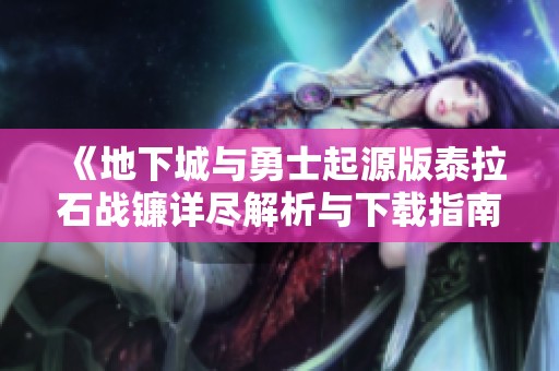 《地下城与勇士起源版泰拉石战镰详尽解析与下载指南》