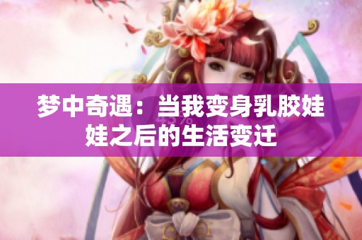 梦中奇遇：当我变身乳胶娃娃之后的生活变迁