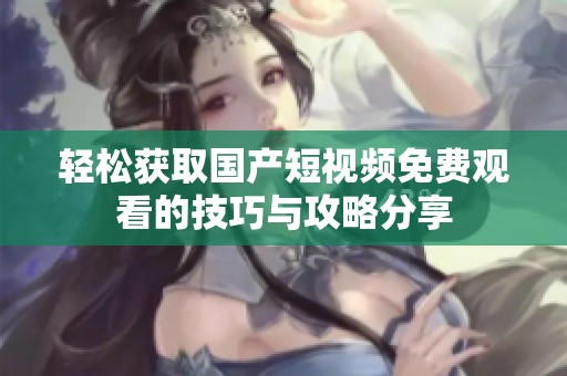 轻松获取国产短视频免费观看的技巧与攻略分享