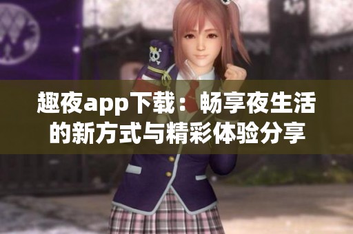 趣夜app下载：畅享夜生活的新方式与精彩体验分享