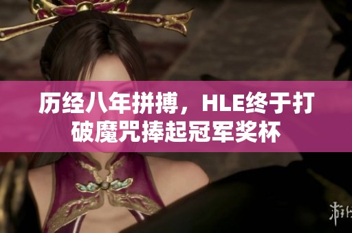 历经八年拼搏，HLE终于打破魔咒捧起冠军奖杯