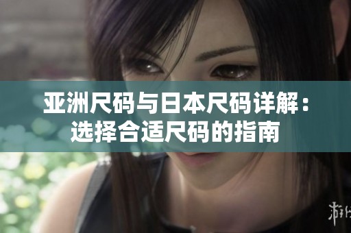 亚洲尺码与日本尺码详解：选择合适尺码的指南