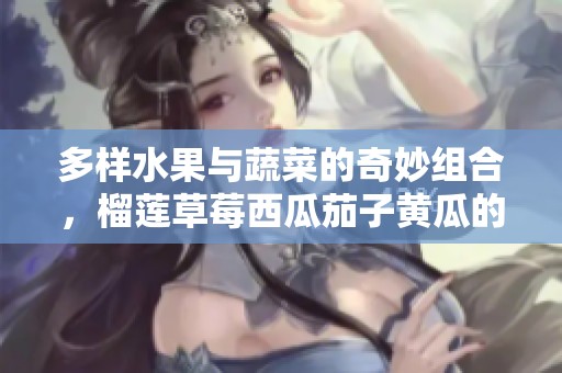 多样水果与蔬菜的奇妙组合，榴莲草莓西瓜茄子黄瓜的美味探索
