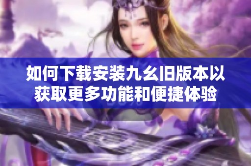 如何下载安装九幺旧版本以获取更多功能和便捷体验