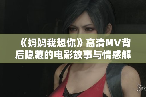 《妈妈我想你》高清MV背后隐藏的电影故事与情感解读